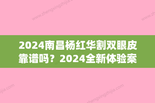 2024南昌杨红华割双眼皮靠谱吗？2024全新体验案例上线(南昌杨琦做双眼皮怎么样)