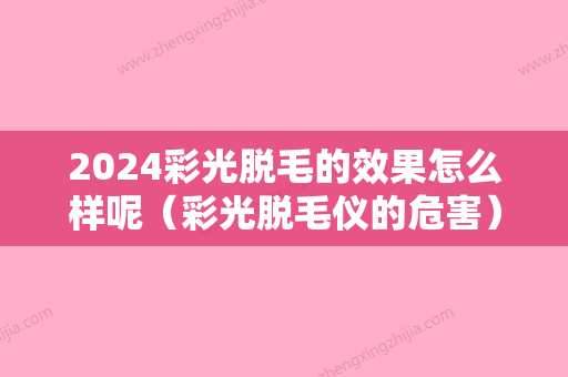 2024彩光脱毛的效果怎么样呢（彩光脱毛仪的危害）