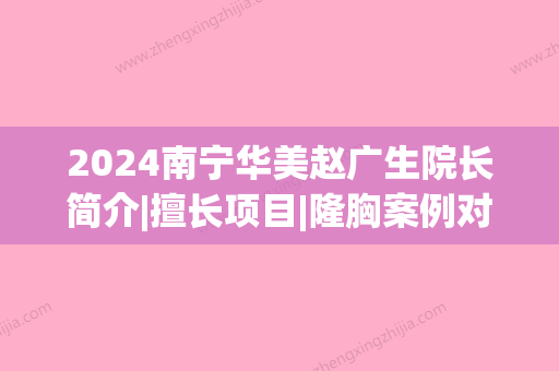 2024南宁华美赵广生院长简介|擅长项目|隆胸案例对比图(南宁华美赵广生做胸怎么样)