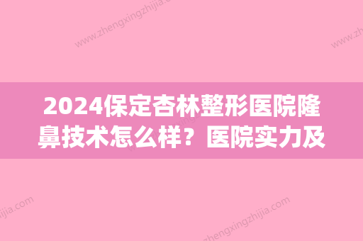 2024保定杏林整形医院隆鼻技术怎么样？医院实力及案例公布(保定整形三甲医院)