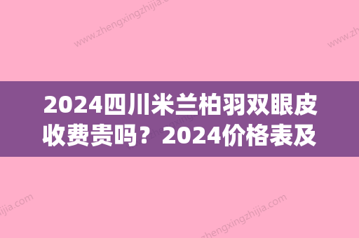 2024四川米兰柏羽双眼皮收费贵吗？2024价格表及案例一览(成都米兰柏羽整形医院做双眼皮怎么样)