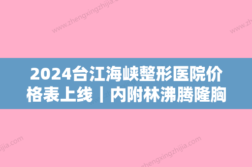 2024台江海峡整形医院价格表上线｜内附林沸腾隆胸体验案例