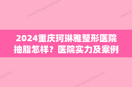 2024重庆珂琳雅整形医院抽脂怎样？医院实力及案例展示(重庆吸脂整容医院)