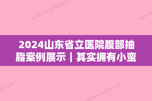 2024山东省立医院腹部抽脂案例展示｜其实拥有小蛮腰很简单