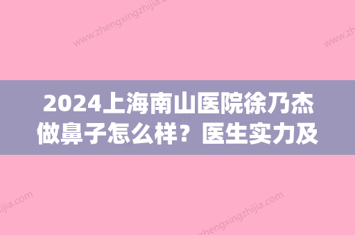 2024上海南山医院徐乃杰做鼻子怎么样？医生实力及案例发布(上海九院徐乃杰做鼻子)