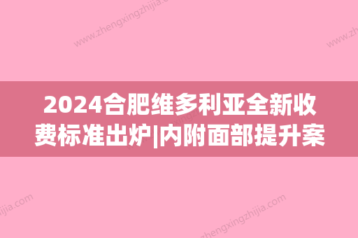 2024合肥维多利亚全新收费标准出炉|内附面部提升案例(合肥维多利亚整形地址)