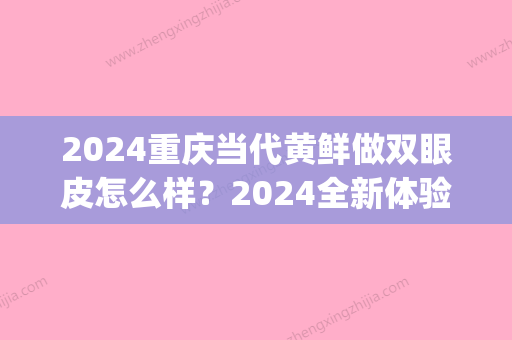 2024重庆当代黄鲜做双眼皮怎么样？2024全新体验案例公布(重庆做双眼皮价格当代好吗)