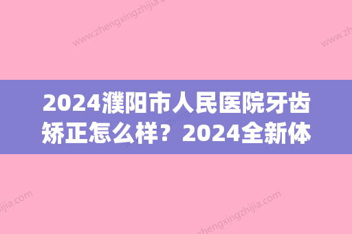 2024濮阳市人民医院牙齿矫正怎么样？2024全新体验案例公布(濮阳牙齿矫正哪家医院好点)