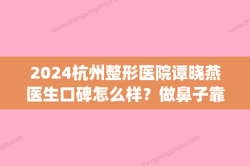 2024杭州整形医院谭晓燕医生口碑怎么样？做鼻子靠谱吗？附案例(杭州整形医院谭晓燕费用)