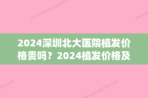 2024深圳北大医院植发价格贵吗？2024植发价格及案例公布(北大深圳医院 植发)