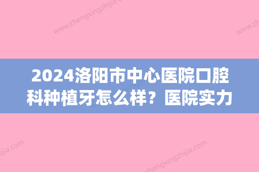 2024洛阳市中心医院口腔科种植牙怎么样？医院实力及案例公布(洛阳新区医院牙科怎么样)