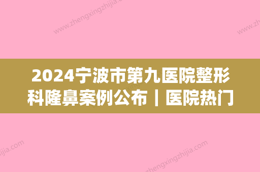 2024宁波市第九医院整形科隆鼻案例公布｜医院热门案例详情分享(宁波专业隆鼻整形手术)