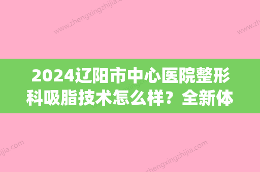 2024辽阳市中心医院整形科吸脂技术怎么样？全新体验案例公布(沈阳吸脂哪家做得好)