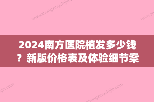 2024南方医院植发多少钱？新版价格表及体验细节案例公布(南方医科大学南方医院植发价格)