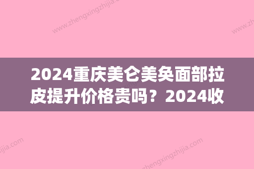 2024重庆美仑美奂面部拉皮提升价格贵吗？2024收费标准及案例分享(重庆美仑美奂整形美容医院医生)