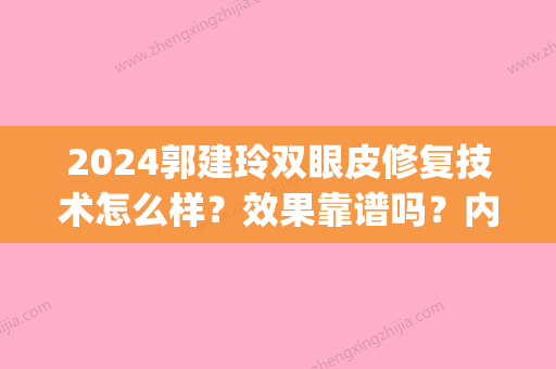 2024郭建玲双眼皮修复技术怎么样？效果靠谱吗？内附案例(郭建玲割双眼皮怎么样)