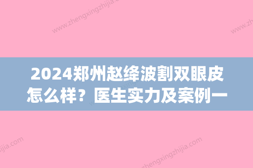 2024郑州赵绛波割双眼皮怎么样？医生实力及案例一览(郑州双眼皮拆线)