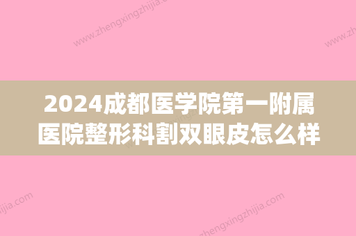 2024成都医学院第一附属医院整形科割双眼皮怎么样？2024案例公开(成都双眼皮手术医生前三位)