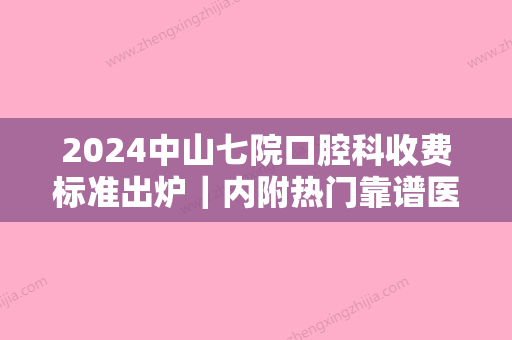 2024中山七院口腔科收费标准出炉｜内附热门靠谱医生名单