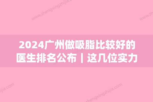 2024广州做吸脂比较好的医生排名公布｜这几位实力口碑都不错(广州正规的吸脂十大医院)