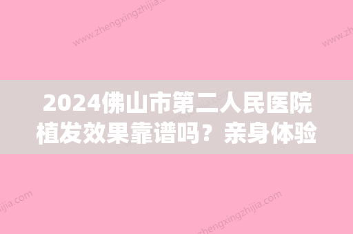 2024佛山市第二人民医院植发效果靠谱吗？亲身体验对比图公布(佛山植发三甲医院)