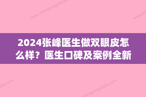 2024张峰医生做双眼皮怎么样？医生口碑及案例全新一览(长沙张峰做双眼皮)