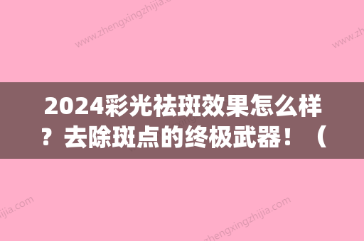 2024彩光祛斑效果怎么样？去除斑点的终极武器！（彩光去斑的坏处）(彩光祛斑多久恢复)