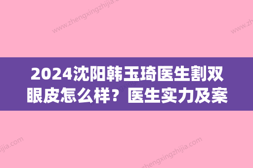 2024沈阳韩玉琦医生割双眼皮怎么样？医生实力及案例一览(沈阳尹女士去韩国割双眼皮)