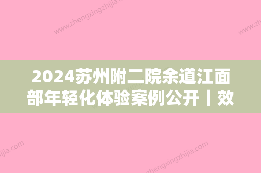 2024苏州附二院余道江面部年轻化体验案例公开｜效果自然美观