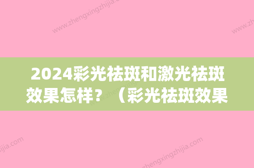 2024彩光祛斑和激光祛斑效果怎样？（彩光祛斑效果怎么样）(激光祛斑2024)