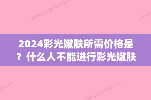 2024彩光嫩肤所需价格是？什么人不能进行彩光嫩肤(彩光嫩肤价格多少)