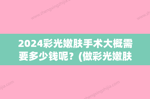 2024彩光嫩肤手术大概需要多少钱呢？(做彩光嫩肤手术需要多少钱)