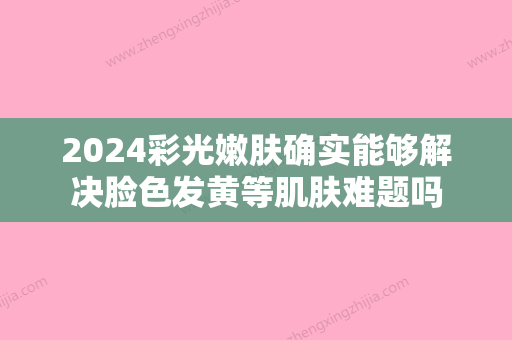 2024彩光嫩肤确实能够解决脸色发黄等肌肤难题吗