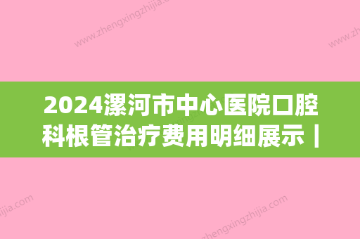 2024漯河市中心医院口腔科根管治疗费用明细展示｜内附全新案例(漯河市中心医院口腔科医生)