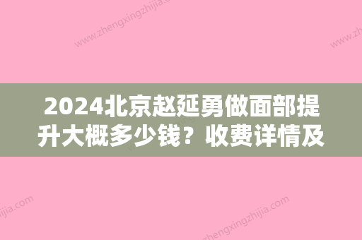 2024北京赵延勇做面部提升大概多少钱？收费详情及案例公布