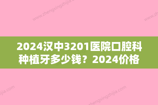 2024汉中3201医院口腔科种植牙多少钱？2024价格表及案例一览