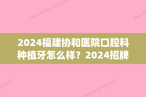 2024福建协和医院口腔科种植牙怎么样？2024招牌案例一览(福建省口腔医院种植科)