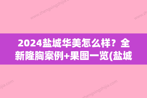 2024盐城华美怎么样？全新隆胸案例+果图一览(盐城华美整形)