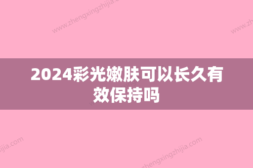 2024彩光嫩肤可以长久有效保持吗