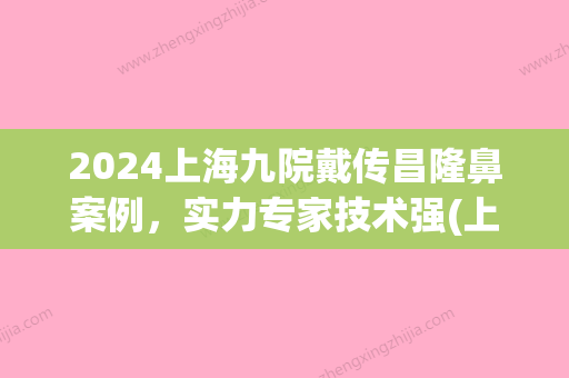 2024上海九院戴传昌隆鼻案例，实力专家技术强(上海九院戴传昌简介)