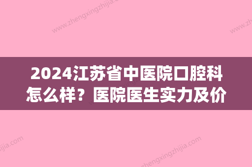 2024江苏省中医院口腔科怎么样？医院医生实力及价目表一览(江苏省中医院口腔科图片)