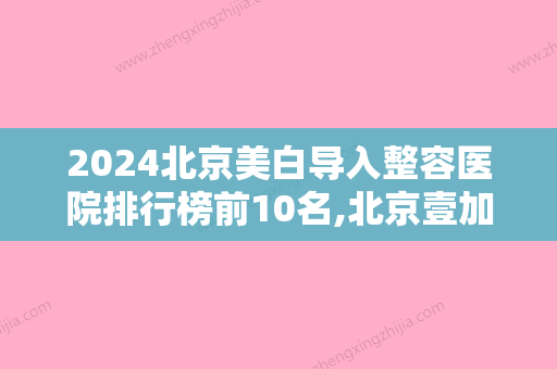 2024北京美白导入整容医院排行榜前10名,北京壹加壹医疗美容门诊部实力上榜