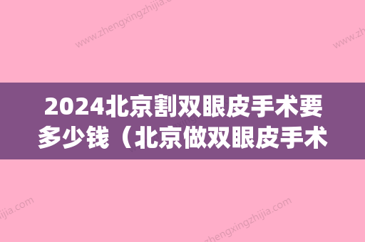 2024北京割双眼皮手术要多少钱（北京做双眼皮手术大概多少钱）(割双眼皮大概要价格2024)