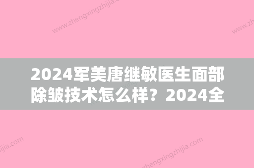 2024军美唐继敏医生面部除皱技术怎么样？2024全新案例公开