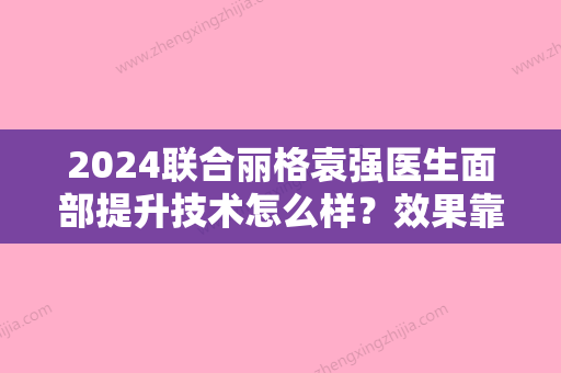 2024联合丽格袁强医生面部提升技术怎么样？效果靠谱吗？附全新案例