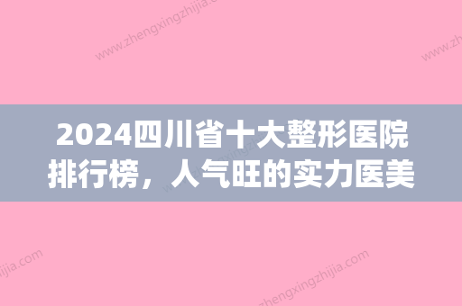 2024四川省十大整形医院排行榜，人气旺的实力医美机构盘点(四川十大整形医院排名)