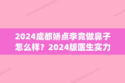 2024成都娇点李竞做鼻子怎么样？2024版医生实力及案例分享(四川娇点李竞做鼻子怎么样)