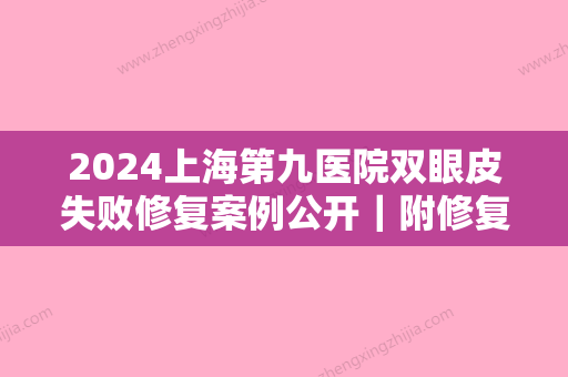 2024上海第九医院双眼皮失败修复案例公开｜附修复前后对比图