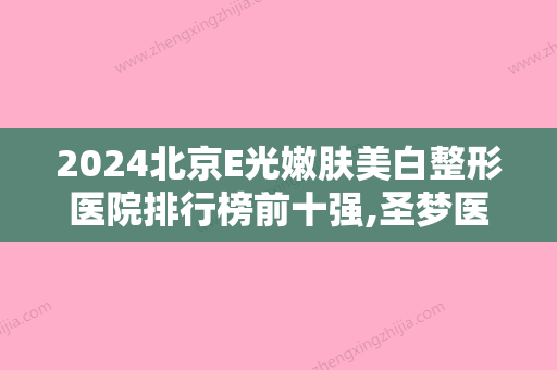 2024北京E光嫩肤美白整形医院排行榜前十强,圣梦医疗美容连锁机构不容错过