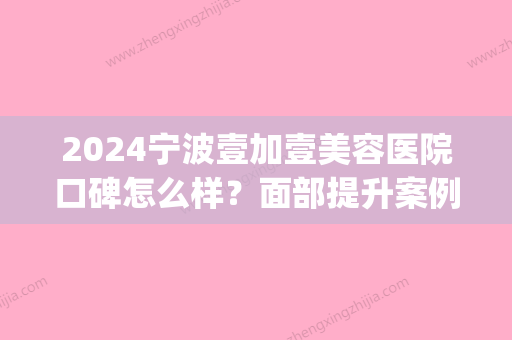 2024宁波壹加壹美容医院口碑怎么样？面部提升案例及对比图分享(宁波壹加医疗美容医院院长)